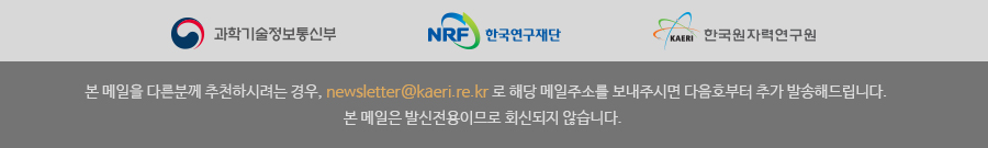 본 메일을 다른분께 추천하시려는 경우, newsletter@kaeri.re.kr 로 해당 메일주소를 보내주시면 다음호부터 추가 발송해드립니다.본 메일은 발신전용이므로 회신되지 않습니다.  