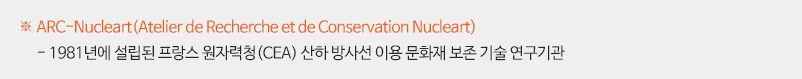※ ARC-Nucleart(Atelier de Recherche et de Conservation Nucleart)
   - 1981년에 설립된 프랑스 원자력청(CEA) 산하 방사선 이용 문화재 보존 기술 연구기관