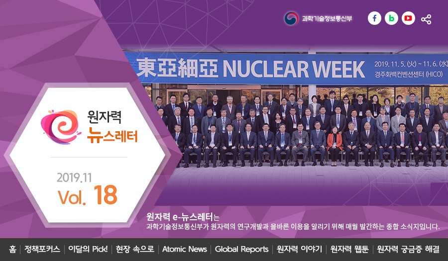 원자력뉴스레터 2019.11 Vol. 18 
원자력 e-뉴스레터는 과학기술정보통신부가 원자력의 연구개발과 올바른 이용을 알리기 위해 매월 발간하는 종합 소식지입니다.