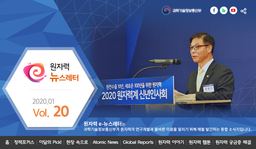 원자력뉴스레터 2020.01 Vol. 20 
원자력 e-뉴스레터는 과학기술정보통신부가 원자력의 연구개발과 올바른 이용을 알리기 위해 매월 발간하는 종합 소식지입니다.