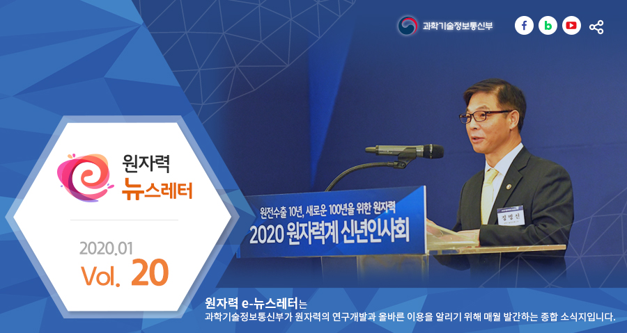 원자력뉴스레터 2020.01 Vol. 20
원자력 e-뉴스레터는 과학기술정보통신부가 원자력의 연구개발과 올바른 이용을 알리기 위해 매월 발간하는 종합 소식지입니다.