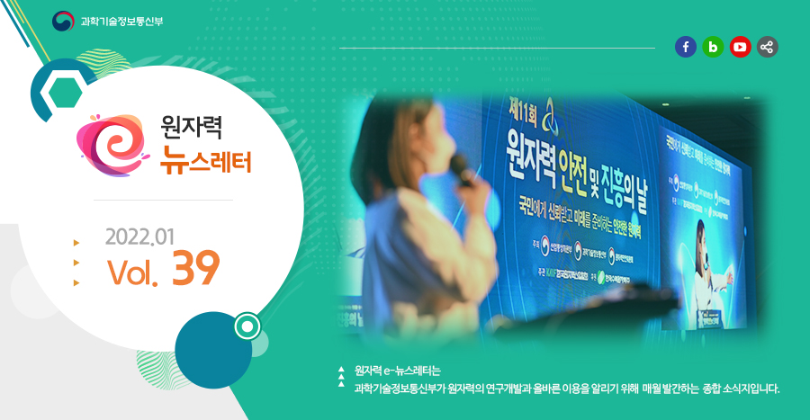 원자력뉴스레터 2022.01 Vol. 39
원자력 e-뉴스레터는 과학기술정보통신부가 원자력의 연구개발과 올바른 이용을 알리기 위해 매월 발간하는 종합 소식지입니다.