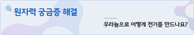[원자력 궁금증 해결]우라늄으로 어떻게 전기를 만드나요?