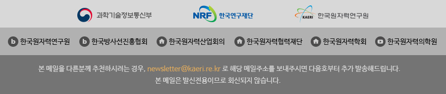 본 메일을 다른분께 추천하시려는 경우, newsletter@kaeri.re.kr 로 해당 메일주소를 보내주시면 다음호부터 추가 발송해드립니다.본 메일은 발신전용이므로 회신되지 않습니다.  