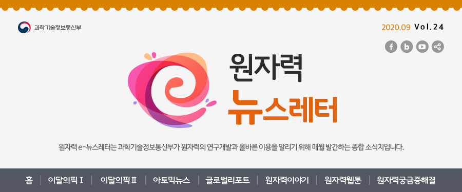 원자력뉴스레터 2020.09 Vol. 24
원자력 e-뉴스레터는 과학기술정보통신부가 원자력의 연구개발과 올바른 이용을 알리기 위해 매월 발간하는 종합 소식지입니다.