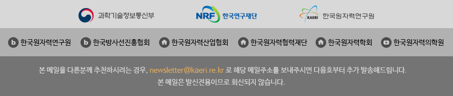 본 메일을 다른분께 추천하시려는 경우, newsletter@kaeri.re.kr로 해당 메일주소를 보내주시면 다음호부터 추가 발송해드립니다.본 메일은 발신전용이므로 회신되지 않습니다.