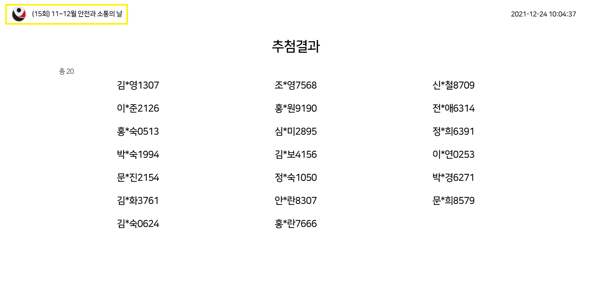 (15회) 11~12월 안전과 소통의 날 / 2021-12-24 10:04:37 / 추첨결과(총 20) 김*영1307, 조*영7568, 신*철8709, 이*준2126, 홍*원9190, 전*애6314, 홍*숙0513, 심*미2895, 정*희6391, 박*숙1994, 김*보4156, 이*연0253, 문*진2154, 정*숙1050, 박*경6271, 김*화3761, 안*란8307, 문*희8579, 김*숙0624, 홍*란7666