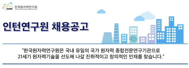 한국원자력연구원 인턴연구원 채용공고 - 한국원자력연구원은 국내 유일의 국가 원자력 종합전문연구기관으로 21세기 원자력기술을 선도해 나갈 진취적이고 창의적인 인재를 찾습니다.