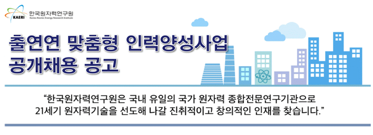 한국원자력연구원 - 출연연 맞춤형 인력양성사업 공개채용 공고 - 한국원자력연구원은 국내 유일의 국가 원자력 종합전문연구기관으로 21세기 원자력기술을 선도해 나갈 진취적이고 창의적인 인재를 찾습니다.