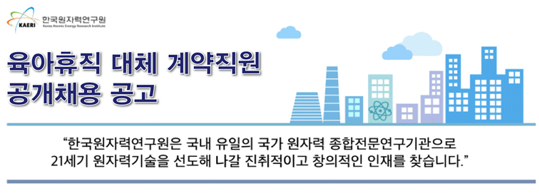 한국원자력연구원 육아휴직 대체 계약직원 공개채용 공고 : 한국원자력연구원은 국내 유일이 국가 원자력 종합전문연구기관으로 21세기 원자력기술을 선도해 나갈 진취적이고 창의적인 인재를 찾습니다.